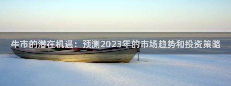壹号娱乐体育f开号：牛市的潜在机遇：预测2023年的市场趋势和投资策略