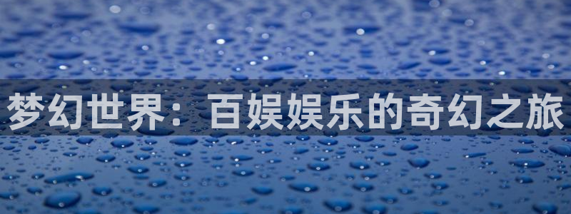 壹号娱乐体育平台注册：梦幻世界：百娱娱乐的奇幻之旅