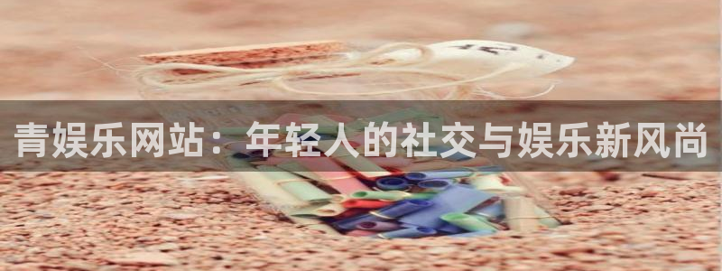 壹号娱乐体育注册登录入口：青娱乐网站：年轻人的社交与娱乐新风尚