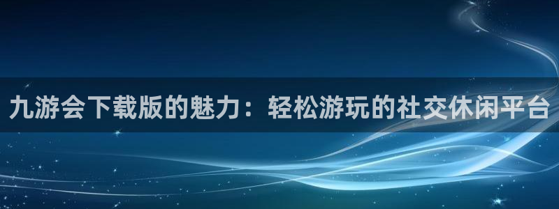 壹号娱乐：九游会下载版的魅力：轻松游玩的社交休闲平台