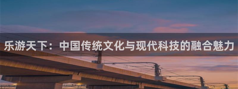 壹号娱乐3平台注册：乐游天下：中国传统文化与现代科技的融合魅力