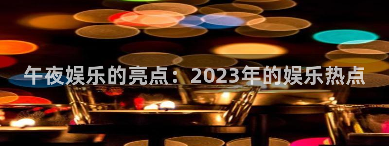 壹号娱乐体育2：午夜娱乐的亮点：2023年的娱乐热点