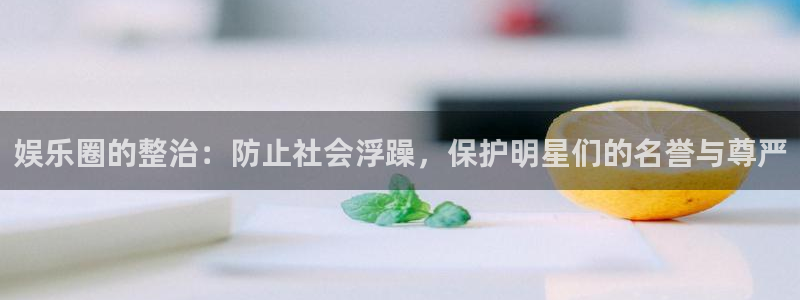 壹号娱乐平台：娱乐圈的整治：防止社会浮躁，保护明星们的名誉与尊严