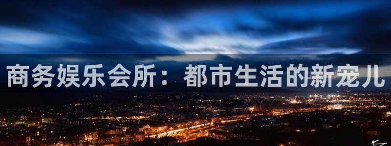 壹号娱乐4平台注册：商务娱乐会所：都市生活的新宠儿