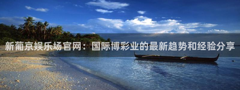 壹号娱乐凯捷开号链接：新葡京娱乐场官网：国际博彩业的最新趋势和经验分享