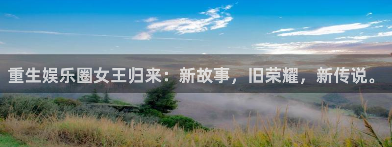 壹号娱乐体育注册代理：重生娱乐圈女王归来：新故事，旧荣耀，新传说。